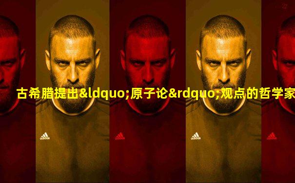 古希腊提出“原子论”观点的哲学家是( )
